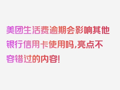 美团生活费逾期会影响其他银行信用卡使用吗，亮点不容错过的内容！