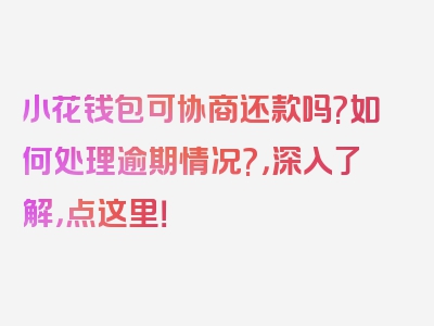 小花钱包可协商还款吗?如何处理逾期情况?，深入了解，点这里！