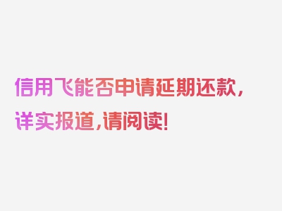 信用飞能否申请延期还款，详实报道，请阅读！