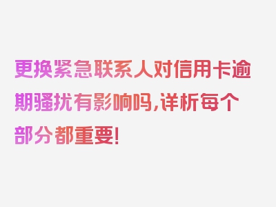 更换紧急联系人对信用卡逾期骚扰有影响吗，详析每个部分都重要！