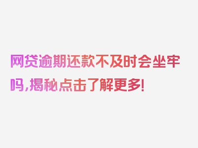 网贷逾期还款不及时会坐牢吗，揭秘点击了解更多！