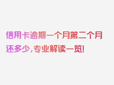 信用卡逾期一个月第二个月还多少，专业解读一览！