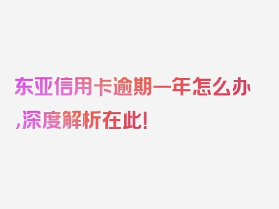 东亚信用卡逾期一年怎么办，深度解析在此！