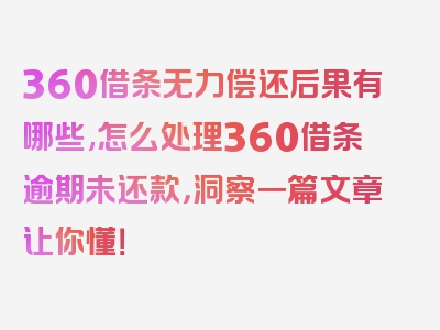 360借条无力偿还后果有哪些,怎么处理360借条逾期未还款，洞察一篇文章让你懂！