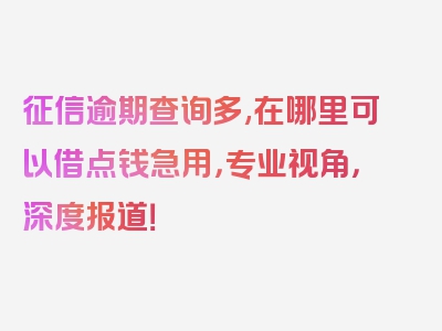 征信逾期查询多,在哪里可以借点钱急用，专业视角，深度报道！