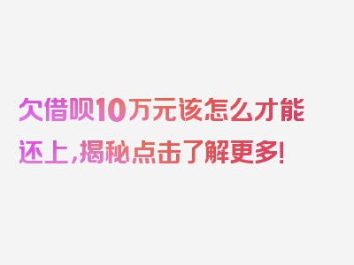 欠借呗10万元该怎么才能还上，揭秘点击了解更多！