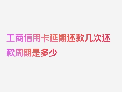 工商信用卡延期还款几次还款周期是多少