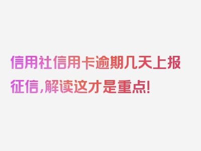 信用社信用卡逾期几天上报征信，解读这才是重点！