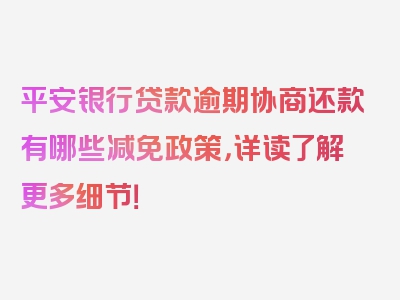 平安银行贷款逾期协商还款有哪些减免政策，详读了解更多细节！