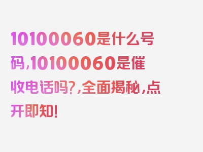 10100060是什么号码,10100060是催收电话吗?，全面揭秘，点开即知！