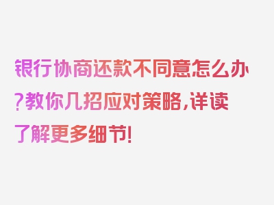 银行协商还款不同意怎么办?教你几招应对策略，详读了解更多细节！