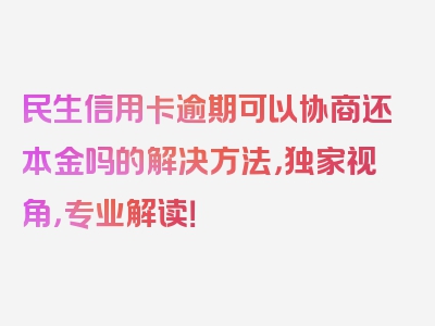 民生信用卡逾期可以协商还本金吗的解决方法，独家视角，专业解读！