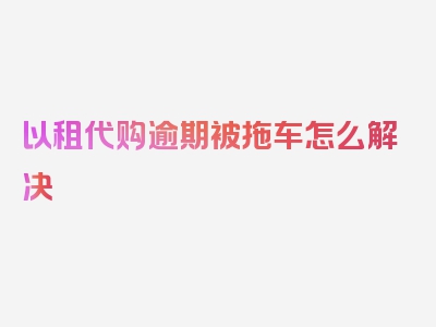 以租代购逾期被拖车怎么解决