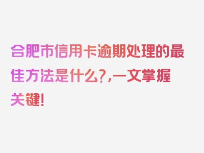 合肥市信用卡逾期处理的最佳方法是什么?，一文掌握关键！