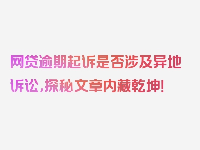 网贷逾期起诉是否涉及异地诉讼，探秘文章内藏乾坤！