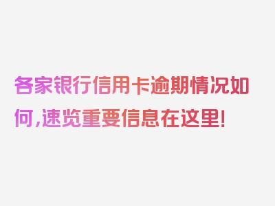 各家银行信用卡逾期情况如何，速览重要信息在这里！