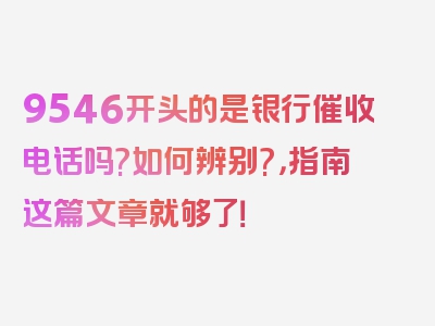 9546开头的是银行催收电话吗?如何辨别?，指南这篇文章就够了！