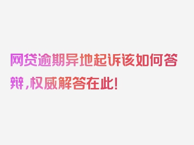 网贷逾期异地起诉该如何答辩，权威解答在此！