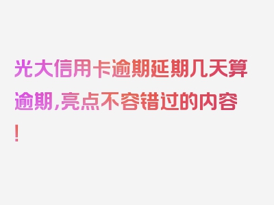 光大信用卡逾期延期几天算逾期，亮点不容错过的内容！