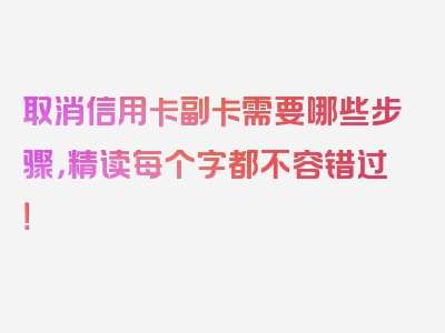 取消信用卡副卡需要哪些步骤，精读每个字都不容错过！