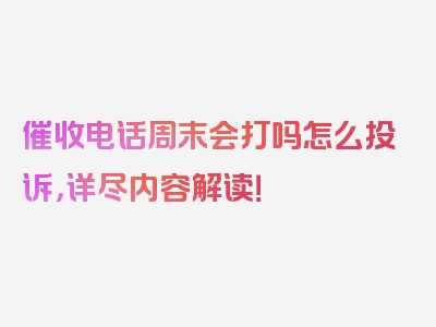 催收电话周末会打吗怎么投诉，详尽内容解读！