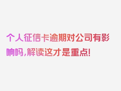 个人征信卡逾期对公司有影响吗，解读这才是重点！