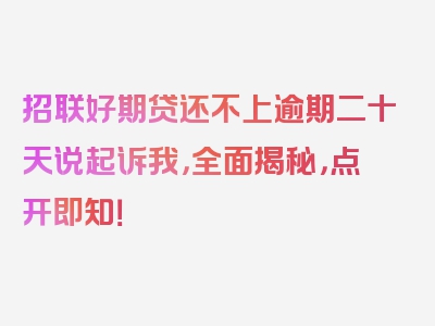 招联好期贷还不上逾期二十天说起诉我，全面揭秘，点开即知！