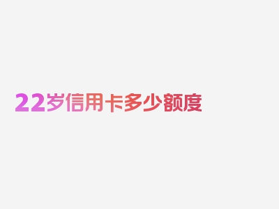 22岁信用卡多少额度