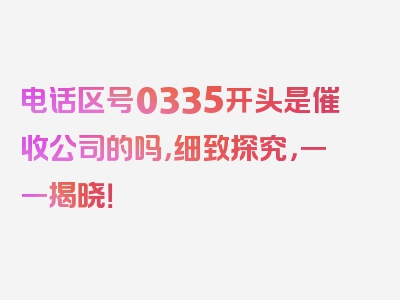 电话区号0335开头是催收公司的吗，细致探究，一一揭晓！