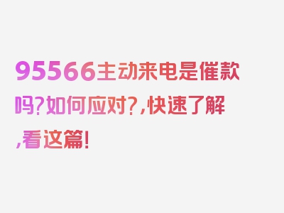 95566主动来电是催款吗?如何应对?，快速了解，看这篇！