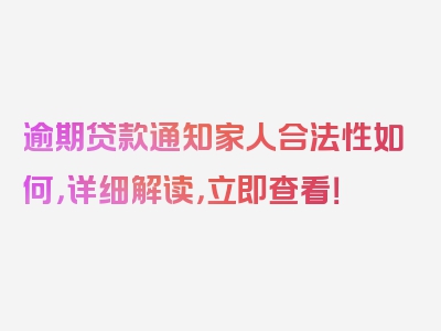 逾期贷款通知家人合法性如何，详细解读，立即查看！