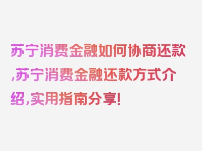 苏宁消费金融如何协商还款,苏宁消费金融还款方式介绍，实用指南分享！