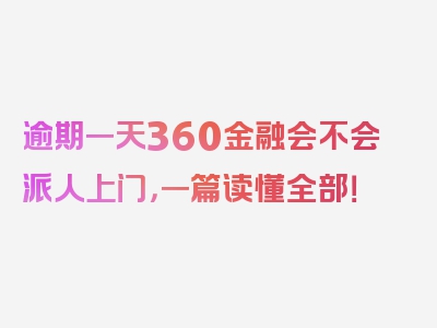 逾期一天360金融会不会派人上门，一篇读懂全部！