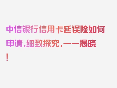 中信银行信用卡延误险如何申请，细致探究，一一揭晓！