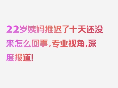 22岁姨妈推迟了十天还没来怎么回事，专业视角，深度报道！