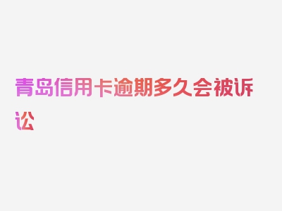 青岛信用卡逾期多久会被诉讼