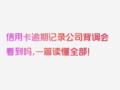 信用卡逾期记录公司背调会看到吗，一篇读懂全部！