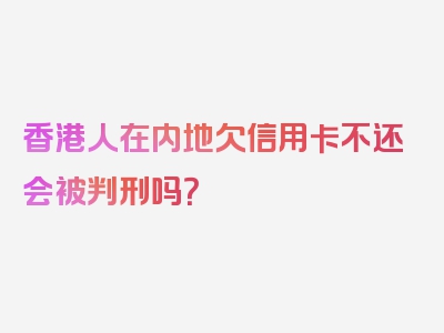 香港人在内地欠信用卡不还会被判刑吗？