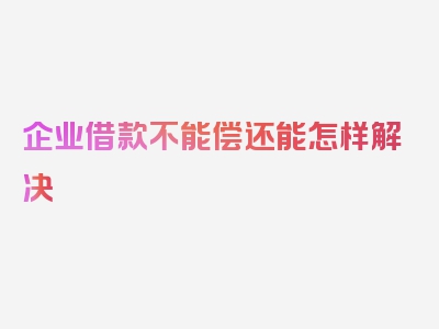 企业借款不能偿还能怎样解决