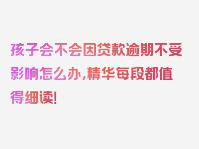 孩子会不会因贷款逾期不受影响怎么办，精华每段都值得细读！