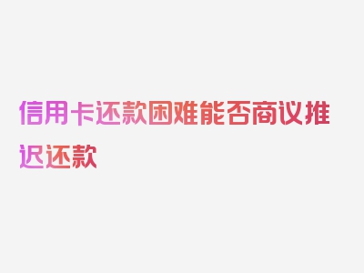 信用卡还款困难能否商议推迟还款