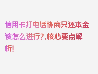 信用卡打电话协商只还本金该怎么进行?，核心要点解析！