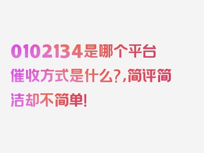 0102134是哪个平台催收方式是什么?，简评简洁却不简单！