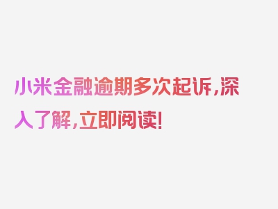 小米金融逾期多次起诉，深入了解，立即阅读！