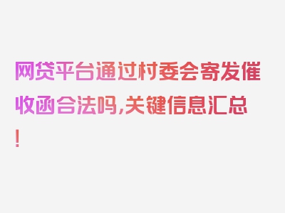 网贷平台通过村委会寄发催收函合法吗，关键信息汇总！