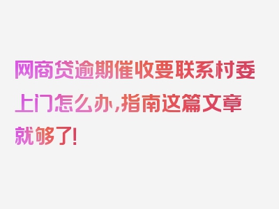 网商贷逾期催收要联系村委上门怎么办，指南这篇文章就够了！