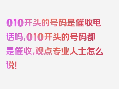 010开头的号码是催收电话吗,010开头的号码都是催收，观点专业人士怎么说！