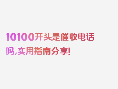 10100开头是催收电话吗，实用指南分享！