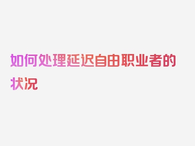 如何处理延迟自由职业者的状况