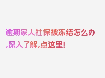 逾期家人社保被冻结怎么办，深入了解，点这里！